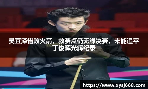 吴宜泽惜败火箭，救赛点仍无缘决赛，未能追平丁俊晖光辉纪录